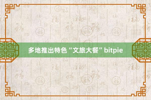 多地推出特色“文旅大餐”bitpie