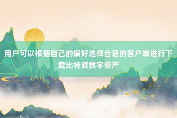 用户可以根据自己的偏好选择合适的客户端进行下载比特派数字资产