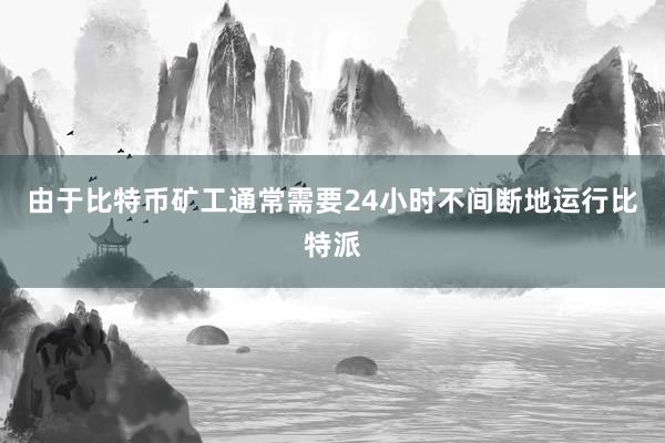 由于比特币矿工通常需要24小时不间断地运行比特派