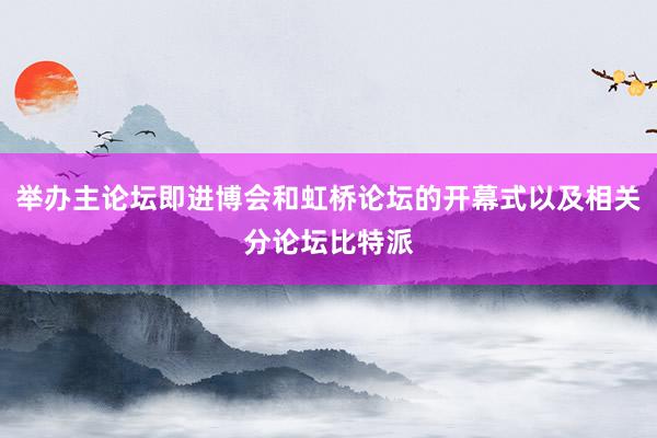 举办主论坛即进博会和虹桥论坛的开幕式以及相关分论坛比特派