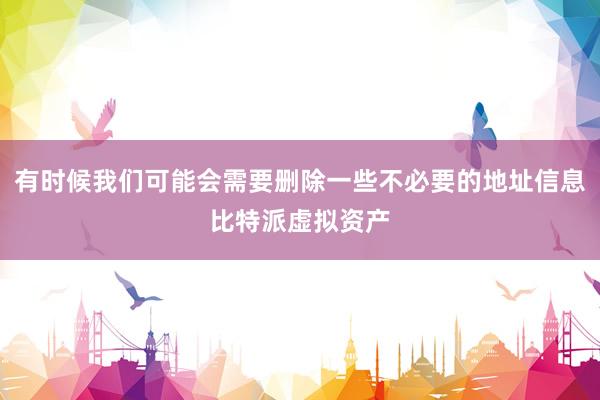 有时候我们可能会需要删除一些不必要的地址信息比特派虚拟资产