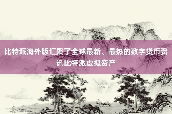 比特派海外版汇聚了全球最新、最热的数字货币资讯比特派虚拟资产