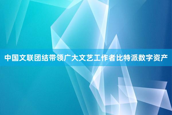 中国文联团结带领广大文艺工作者比特派数字资产