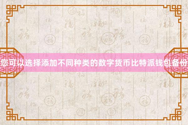 您可以选择添加不同种类的数字货币比特派钱包备份