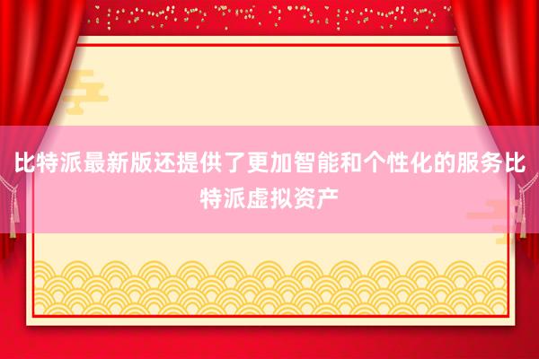 比特派最新版还提供了更加智能和个性化的服务比特派虚拟资产