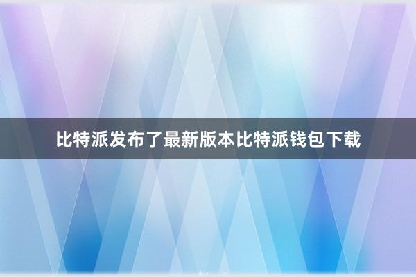 比特派发布了最新版本比特派钱包下载