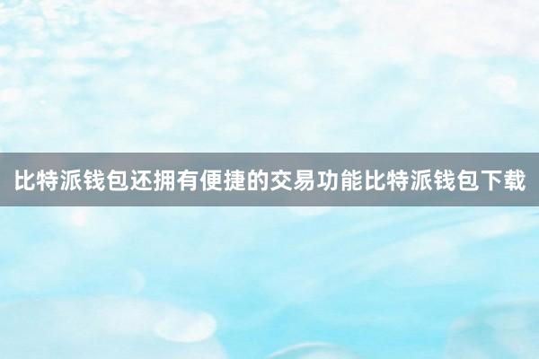 比特派钱包还拥有便捷的交易功能比特派钱包下载