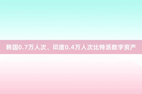 韩国0.7万人次、印度0.4万人次比特派数字资产