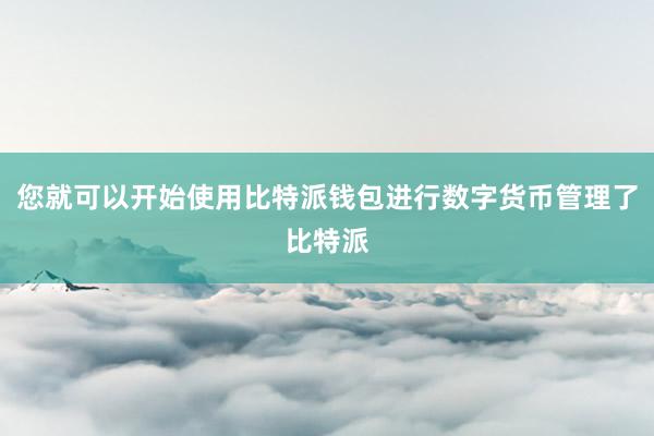 您就可以开始使用比特派钱包进行数字货币管理了比特派