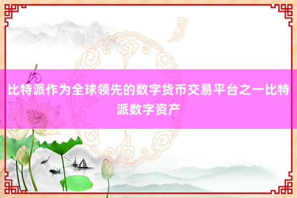 比特派作为全球领先的数字货币交易平台之一比特派数字资产