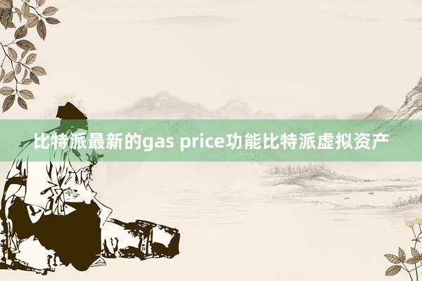 比特派最新的gas price功能比特派虚拟资产