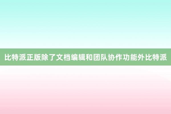 比特派正版除了文档编辑和团队协作功能外比特派