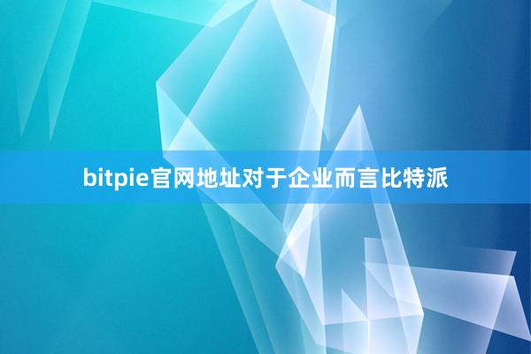 bitpie官网地址对于企业而言比特派