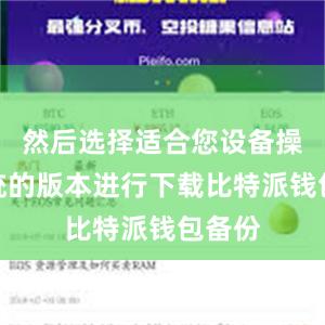 然后选择适合您设备操作系统的版本进行下载比特派钱包备份